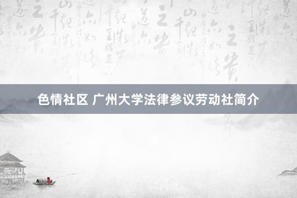 色情社区 广州大学法律参议劳动社简介