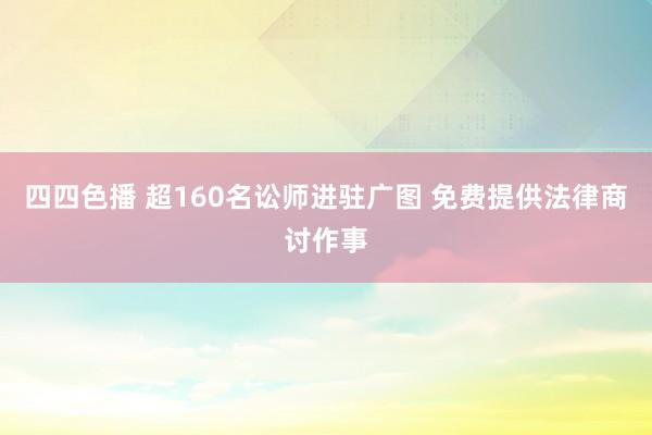 四四色播 超160名讼师进驻广图 免费提供法律商讨作事