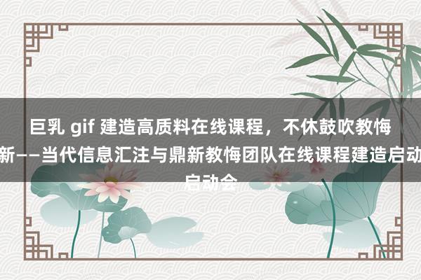 巨乳 gif 建造高质料在线课程，不休鼓吹教悔鼎新——当代信息汇注与鼎新教悔团队在线课程建造启动会