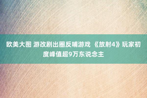 欧美大图 游改剧出圈反哺游戏 《放射4》玩家初度峰值超9万东说念主