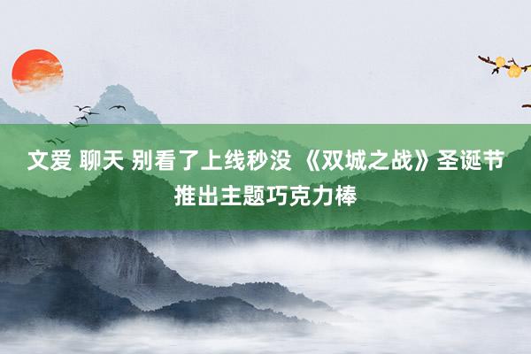 文爱 聊天 别看了上线秒没 《双城之战》圣诞节推出主题巧克力棒