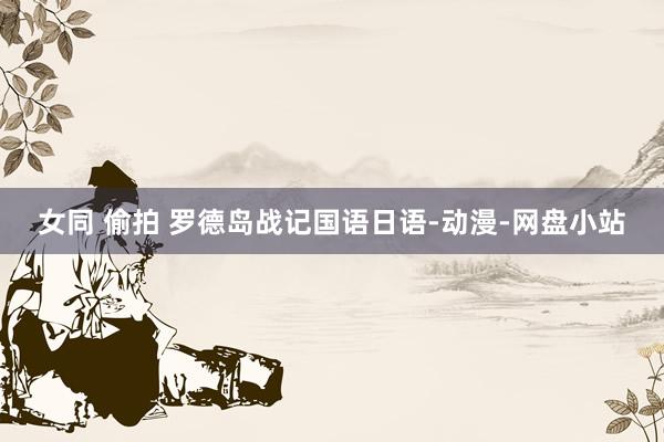 女同 偷拍 罗德岛战记国语日语-动漫-网盘小站