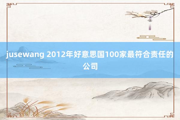 jusewang 2012年好意思国100家最符合责任的公司