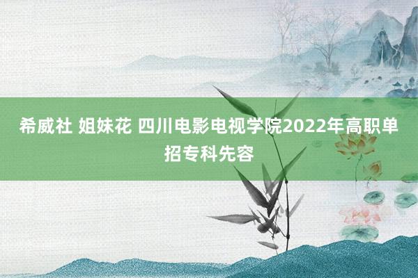 希威社 姐妹花 四川电影电视学院2022年高职单招专科先容